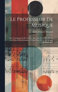 bokomslag Le Professeur De Musique: Ou, L'enseignement De Cet Art: Mis À La Portée De Chacun Au Moyen D'un Instrument À Sons Fixes Et Du Métronome De Maelzel--.