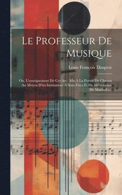 bokomslag Le Professeur De Musique: Ou, L'enseignement De Cet Art: Mis À La Portée De Chacun Au Moyen D'un Instrument À Sons Fixes Et Du Métronome De Maelzel--.