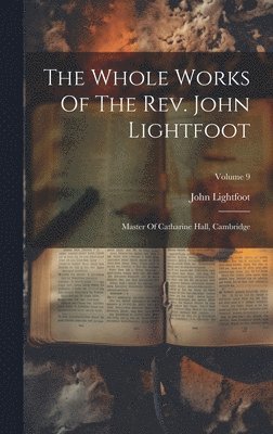 The Whole Works Of The Rev. John Lightfoot: Master Of Catharine Hall, Cambridge; Volume 9 1