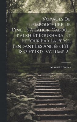 Voyages De L'embouchure De L'indus  Lahor, Caboul, Kalkh Et Boukhara, Et Retour Par La Perse, Pendant Les Annes 1831, 1832 Et 1833, Volume 2... 1