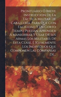 Prontuario  Breve Instruccion De La Tctica Militar De Caballera, Para Que Con Facilidad Y En Corto Tiempo Puedan Aprender  Maniobrar Y Usar De Sus Armas Los Militares De Esta Clase,  1