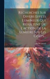 bokomslag Recherches Sur Divers Effets Lumineux Qui Rsultent De L'action De La Lumire Sur Les Corps...