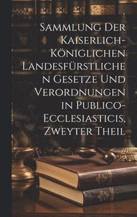 bokomslag Sammlung der Kaiserlich-kniglichen Landesfrstlichen Gesetze und Verordnungen in Publico-ecclesiasticis, zweyter Theil