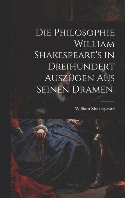 bokomslag Philosophie William Shakespeare's in dreihundert Auszügen aus seinen Dramen.