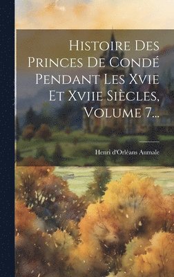 bokomslag Histoire Des Princes De Condé Pendant Les Xvie Et Xviie Siècles, Volume 7...
