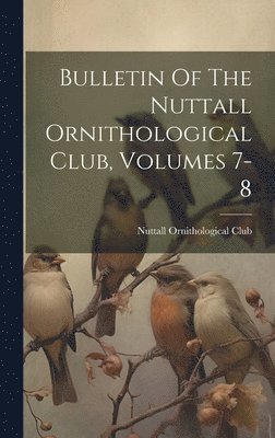 Nuttall Ornithological Club - Bulletin Of The Nuttall Ornithological Club, Volumes 7-8, Inbunden