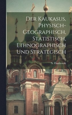 Der Kaukasus, physisch-geographisch, statistisch, ethnographisch und strategisch 1