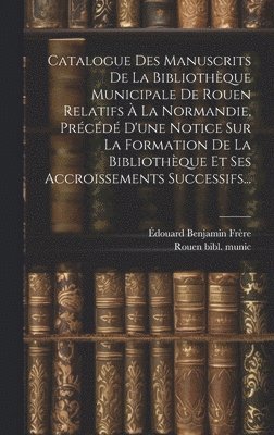 Catalogue Des Manuscrits De La Bibliothque Municipale De Rouen Relatifs  La Normandie, Prcd D'une Notice Sur La Formation De La Bibliothque Et Ses Accroissements Successifs... 1