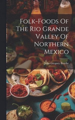 John Gregory Bourke - Folk-foods Of The Rio Grande Valley Of Northern Mexico, Inbunden