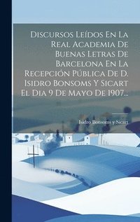 bokomslag Discursos Ledos En La Real Academia De Buenas Letras De Barcelona En La Recepcin Pblica De D. Isidro Bonsoms Y Sicart El Dia 9 De Mayo De 1907...