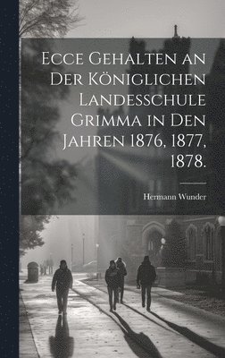 Ecce gehalten an der kniglichen Landesschule Grimma in den Jahren 1876, 1877, 1878. 1