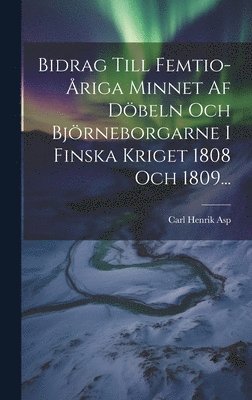 Carl Henrik Asp - Bidrag Till Femtio-åriga Minnet Af Döbeln Och Björneborgarne I Finska Kriget 1808 Och 1809..., Inbunden