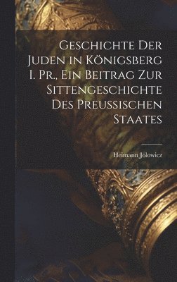 Geschichte der Juden in Knigsberg i. Pr., ein Beitrag zur Sittengeschichte des preussischen Staates 1