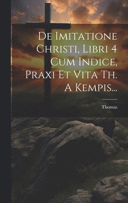 De Imitatione Christi, Libri 4 Cum Indice, Praxi Et Vita Th. A Kempis... 1