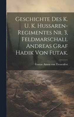 bokomslag Geschichte des k. u. k. Hussaren-Regimentes Nr. 3, Feldmarschall Andreas Graf Hadik von Futak.