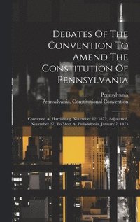 bokomslag Debates Of The Convention To Amend The Constitution Of Pennsylvania