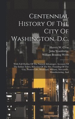 William Benning Webb, John Wooldridge, Harvey W Crew - Centennial History Of The City Of Washington, D.c., Inbunden
