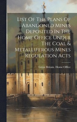 List Of The Plans Of Abandoned Mines Deposited In The Home Office Under The Coal & Metalliferous Mines Regulation Acts 1