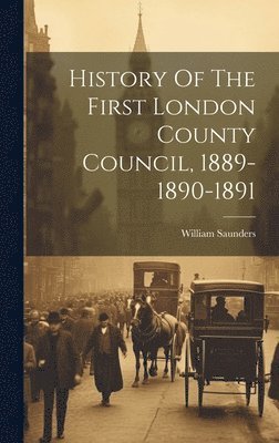 William Saunders - History Of The First London County Council, 1889-1890-1891, Inbunden