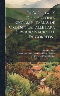 Gua Postal Y Disposiciones Reglamentarias De Orden Y Detalle Para El Servicio Nacional De Correos... 1