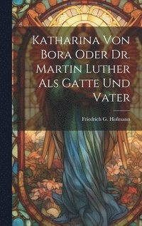 bokomslag Katharina von Bora oder Dr. Martin Luther als Gatte und Vater