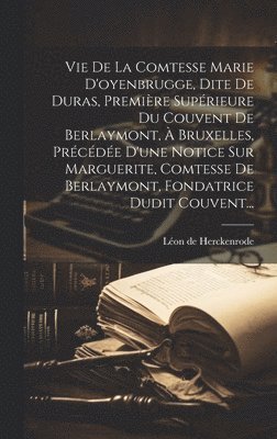 bokomslag Vie De La Comtesse Marie D'oyenbrugge, Dite De Duras, Premire Suprieure Du Couvent De Berlaymont,  Bruxelles, Prcde D'une Notice Sur Marguerite, Comtesse De Berlaymont, Fondatrice Dudit