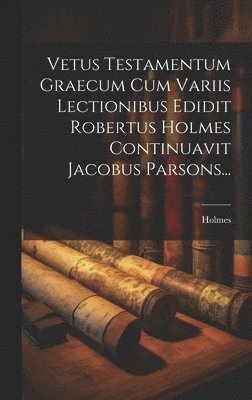 Vetus Testamentum Graecum Cum Variis Lectionibus Edidit Robertus Holmes Continuavit Jacobus Parsons... 1