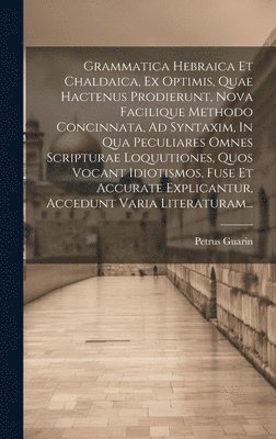 Petrus Guarin - Grammatica Hebraica Et Chaldaica, Ex Optimis, Quae Hactenus Prodierunt, Nova Facilique Methodo Concinnata, Ad Syntaxim, In Qua Peculiares Omnes Scripturae Loquutiones, Quos Vocant Idiotismos, Fuse Et Accurate Explicantur, Accedunt Varia Literaturam..., Inbunden