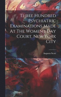 bokomslag Three Hundred Psychiatric Examinations Made At The Women's Day Court, New York City