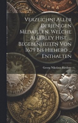 Verzeichni Aller Derjenigen Medaillen, Welche Allerley Hist. ... Begebenheiten Von 1679 Bis Hiehero ... Enthalten