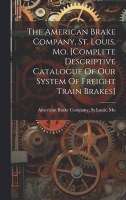 bokomslag The American Brake Company, St. Louis, Mo. [complete Descriptive Catalogue Of Our System Of Freight Train Brakes]