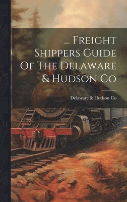 bokomslag ... Freight Shippers Guide Of The Delaware & Hudson Co