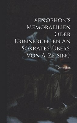 Xenophon's Memorabilien Oder Erinnerungen An Sokrates, bers. Von A. Zeising 1