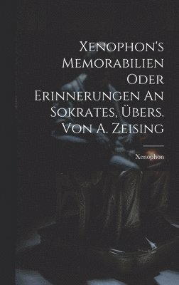 Xenophon's Memorabilien Oder Erinnerungen An Sokrates, Übers. Von A. Zeising