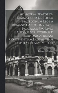 bokomslag Ad Actum Oratorio-dramaticum De Perseo Macedonum Rege A Romanis Capto ... Invitat ... Paucaque Pro Livio Aliisque Scriptoribus P. Scipionis Africani Continentiam Laudantibus Disputat Jo. Sam. Muller