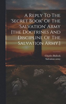 Charles Bullock, Salvation Army - Reply To The 'secret Book' Of The 'salvation' Army [the Doctrines And Discipline Of The Salvation Army.], Inbunden