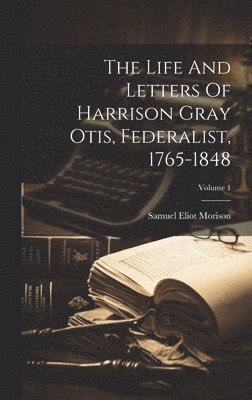 Samuel Eliot Morison - Life And Letters Of Harrison Gray Otis, Federalist, 1765-1848; Volume 1, Inbunden