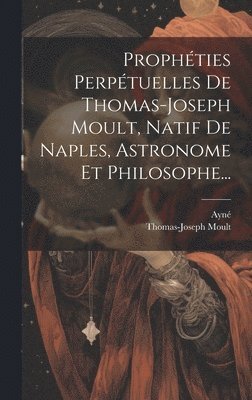 bokomslag Prophties Perptuelles De Thomas-joseph Moult, Natif De Naples, Astronome Et Philosophe...