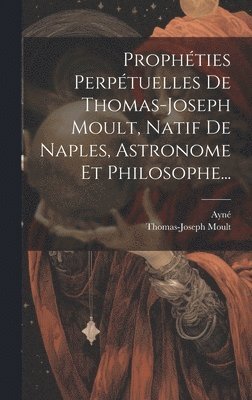 Thomas-Joseph Moult, Ayné - Prophéties Perpétuelles De Thomas-joseph Moult, Natif De Naples, Astronome Et Philosophe..., Inbunden