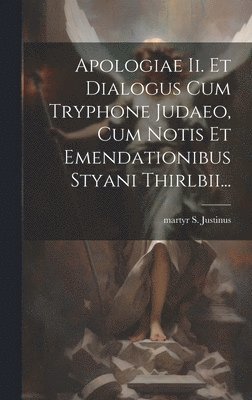 Apologiae Ii. Et Dialogus Cum Tryphone Judaeo, Cum Notis Et Emendationibus Styani Thirlbii... 1