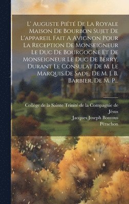 bokomslag L' Auguste Pit De La Royale Maison De Bourbon Sujet De L'appareil Fait A Avignon Pour La Reception De Monseigneur Le Duc De Bourgogne Et De Monseigneur Le Duc De Berry, Durant Le Consulat De M.