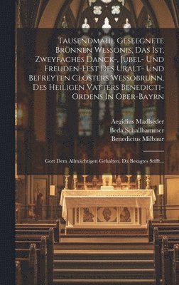 bokomslag Tausendmahl Geseegnete Brnnen Wessonis, Das Ist, Zweyfaches Danck-, Jubel- Und Freuden-fest Des Uralt- Und Befreyten Closters Wessobrunn, Des Heiligen Vatters Benedicti-ordens In Ober-bayrn