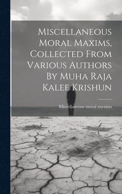 Miscellaneous Moral Maxims, Collected From Various Authors By Muha Raja Kalee Krishun 1