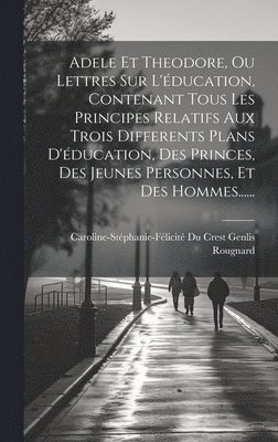 Adele Et Theodore, Ou Lettres Sur L'éducation, Contenant Tous Les Principes Relatifs Aux Trois Differents Plans D'éducation, Des Princes, Des Jeunes Personnes, Et Des Hommes......
