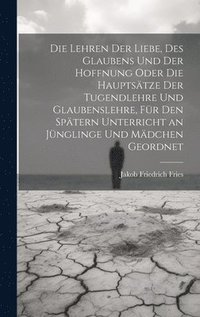 bokomslag Die Lehren der Liebe, des Glaubens und der Hoffnung oder die Hauptstze der Tugendlehre und Glaubenslehre, fr den sptern Unterricht an Jnglinge und Mdchen geordnet