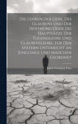 Die Lehren der Liebe, des Glaubens und der Hoffnung oder die Hauptstze der Tugendlehre und Glaubenslehre, fr den sptern Unterricht an Jnglinge und Mdchen geordnet 1