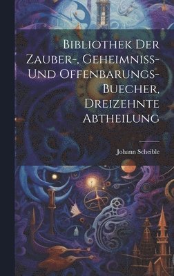 Bibliothek der Zauber-, Geheimniss- und Offenbarungs-Buecher, dreizehnte Abtheilung 1