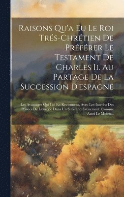 bokomslag Raisons Qu'a Eu Le Roi Trs-chrtien De Prfrer Le Testament De Charles Ii. Au Partage De La Succession D'espagne