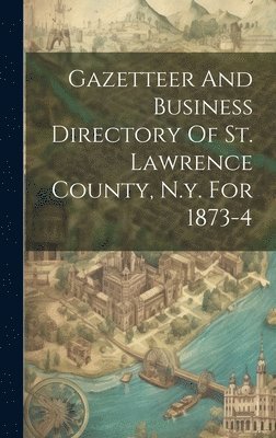 Gazetteer And Business Directory Of St. Lawrence County, N.y. For 1873-4 1