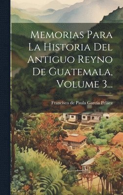 Memorias Para La Historia Del Antiguo Reyno De Guatemala, Volume 3... 1